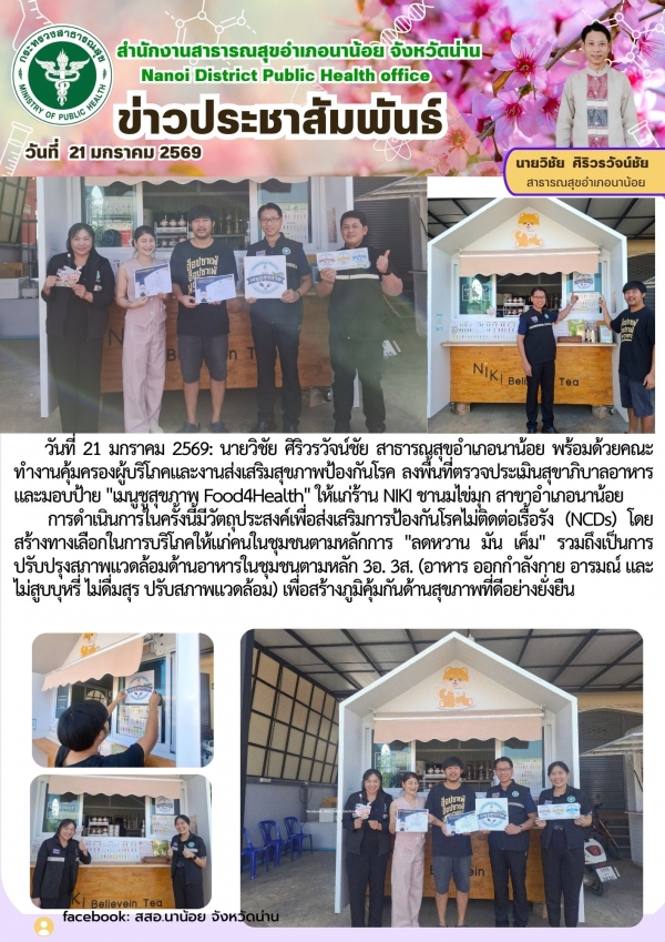 วันที่ 21 มกราคม 2569: นายวิชัย ศิริวรวัจน์ชัย สาธารณสุขอำเภอนาน้อย พร้อมด้วยคณะทำงานคุ้มครองผู้บริโภคและงานส่งเสริมสุขภาพและป้องกันโรค ลงพื้นที่ตรวจประเมินสุขาภิบาลอาหาร และมอบป้าย "เมนูชูสุขภาพ Food4Health" ให้แก่ร้าน NIKI ชานมไข่มุก สาขาอำเภอนาน้อ